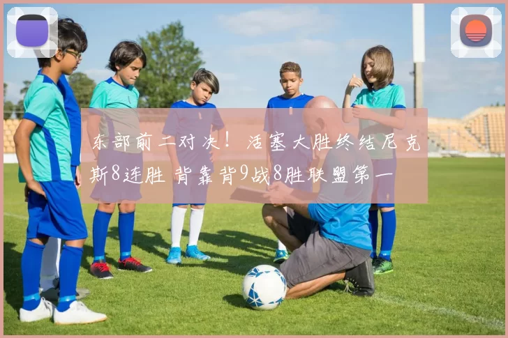 东部前二对决！活塞大胜终结尼克斯8连胜 背靠背9战8胜联盟第一