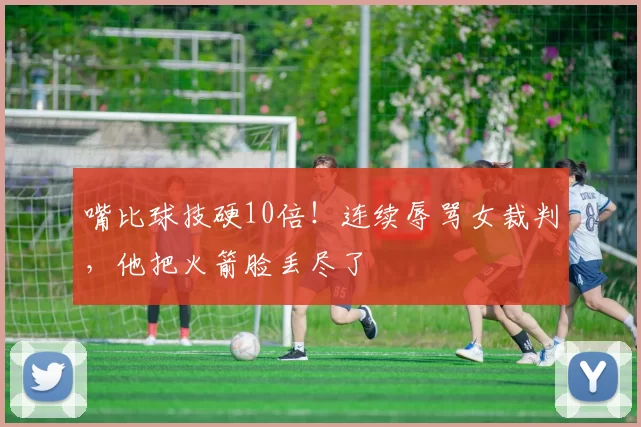 嘴比球技硬10倍！连续辱骂女裁判，他把火箭脸丢尽了