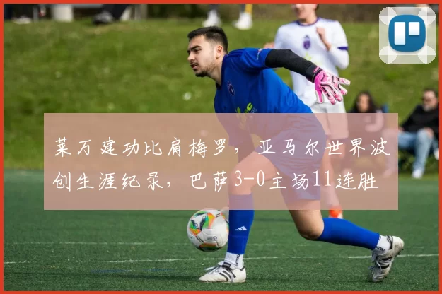 莱万建功比肩梅罗，亚马尔世界波创生涯纪录，巴萨3-0主场11连胜