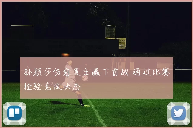 孙颖莎伤愈复出赢下首战 通过比赛检验竞技状态