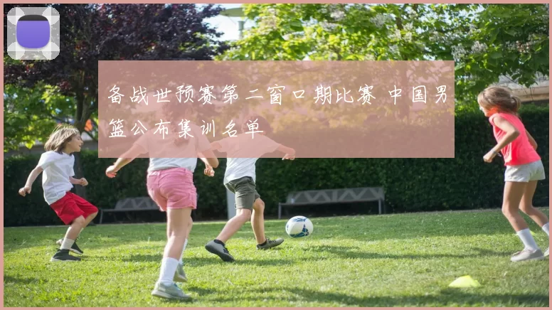 备战世预赛第二窗口期比赛 中国男篮公布集训名单